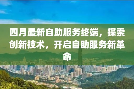 四月最新自助服务终端，探索创新技术，开启自助服务新革命