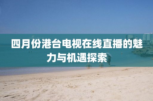 四月份港台电视在线直播的魅力与机遇探索