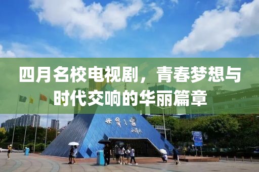 四月名校电视剧，青春梦想与时代交响的华丽篇章