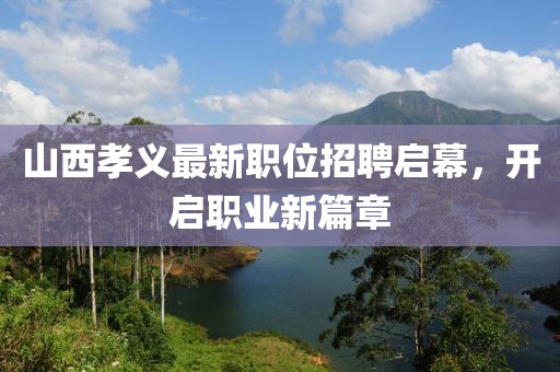 山西孝义最新职位招聘启幕，开启职业新篇章
