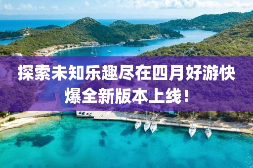 探索未知乐趣尽在四月好游快爆全新版本上线！