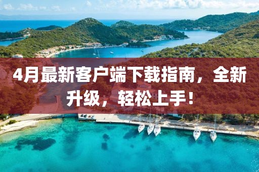 4月最新客户端下载指南，全新升级，轻松上手！