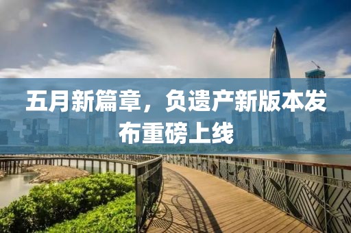 五月新篇章，负遗产新版本发布重磅上线