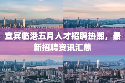 宜宾临港五月人才招聘热潮，最新招聘资讯汇总
