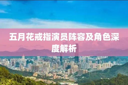 五月花戒指演员阵容及角色深度解析