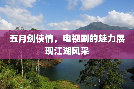 五月剑侠情，电视剧的魅力展现江湖风采