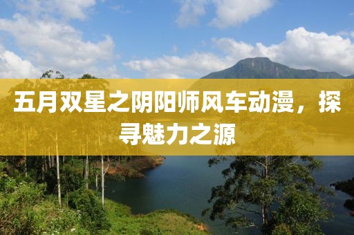 五月双星之阴阳师风车动漫，探寻魅力之源