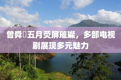 曾舜晞五月荧屏璀璨，多部电视剧展现多元魅力