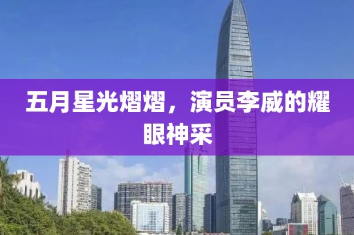 五月星光熠熠，演员李威的耀眼神采
