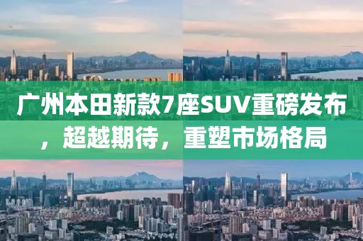 广州本田新款7座SUV重磅发布，超越期待，重塑市场格局