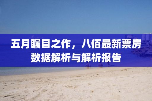 五月瞩目之作，八佰最新票房数据解析与解析报告