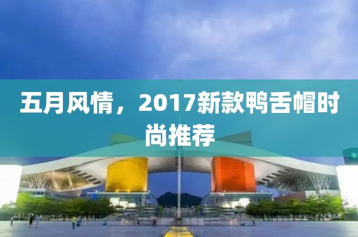 五月风情，2017新款鸭舌帽时尚推荐