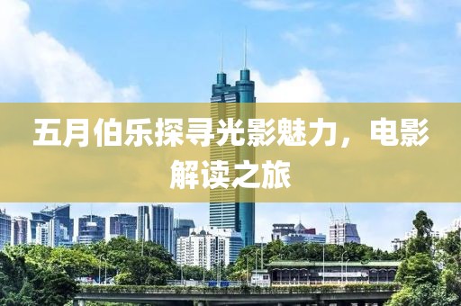 五月伯乐探寻光影魅力，电影解读之旅
