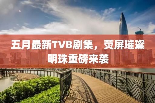 五月最新TVB剧集，荧屏璀璨明珠重磅来袭
