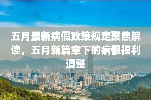 五月最新病假政策规定聚焦解读，五月新篇章下的病假福利调整