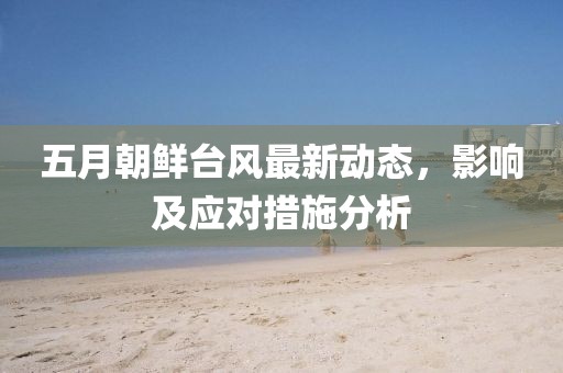 五月朝鲜台风最新动态，影响及应对措施分析