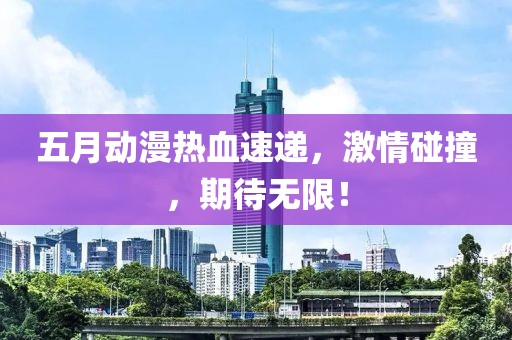 五月动漫热血速递，激情碰撞，期待无限！