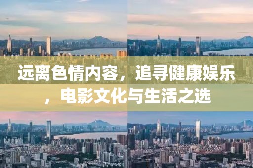 远离色情内容，追寻健康娱乐，电影文化与生活之选