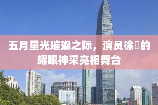 五月星光璀璨之际，演员徐垚的耀眼神采亮相舞台