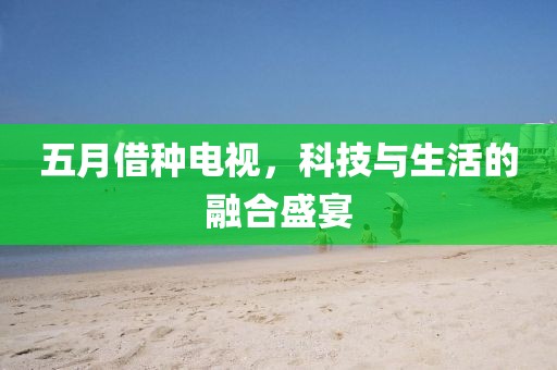 五月借种电视，科技与生活的融合盛宴