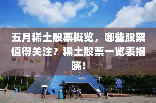 五月稀土股票概览，哪些股票值得关注？稀土股票一览表揭晓！