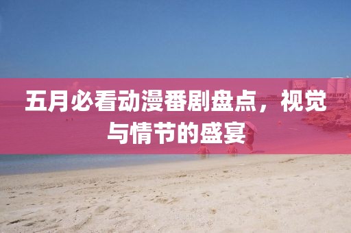 五月必看动漫番剧盘点，视觉与情节的盛宴