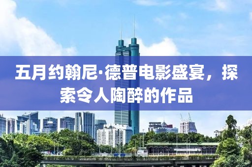 五月约翰尼·德普电影盛宴，探索令人陶醉的作品