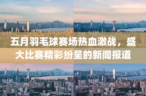 五月羽毛球赛场热血激战，盛大比赛精彩纷呈的新闻报道