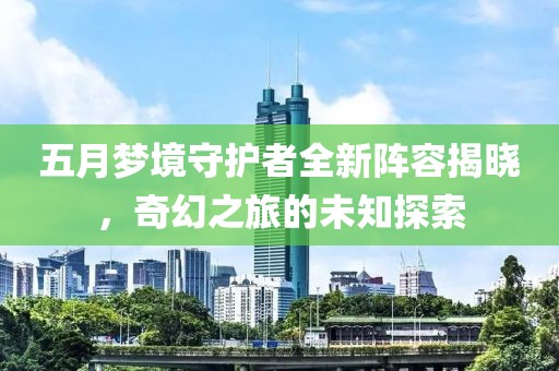 五月梦境守护者全新阵容揭晓，奇幻之旅的未知探索