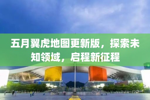 五月翼虎地图更新版，探索未知领域，启程新征程