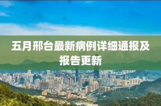 五月邢台最新病例详细通报及报告更新