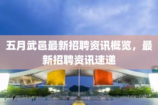 五月武邑最新招聘资讯概览，最新招聘资讯速递