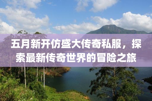 五月新开仿盛大传奇私服，探索最新传奇世界的冒险之旅
