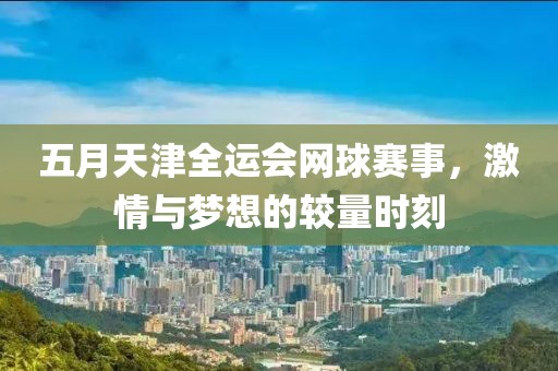 五月天津全运会网球赛事，激情与梦想的较量时刻