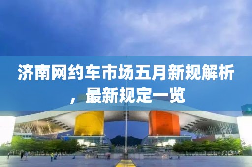 济南网约车市场五月新规解析，最新规定一览