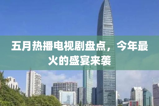 五月热播电视剧盘点，今年最火的盛宴来袭