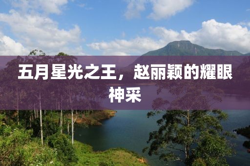 五月星光之王，赵丽颖的耀眼神采
