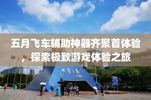 五月飞车辅助神器齐聚首体验，探索极致游戏体验之旅