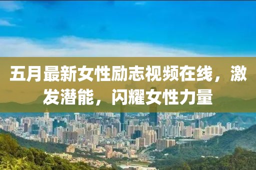 五月最新女性励志视频在线，激发潜能，闪耀女性力量