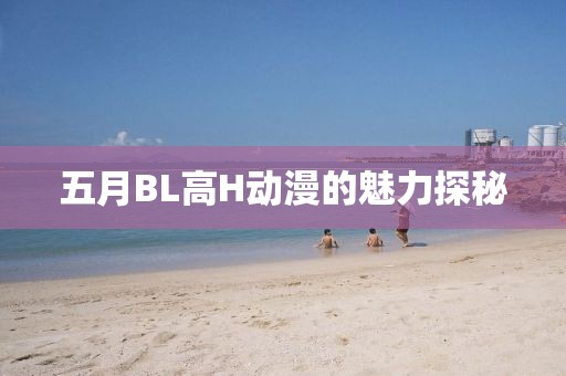五月BL高H动漫的魅力探秘