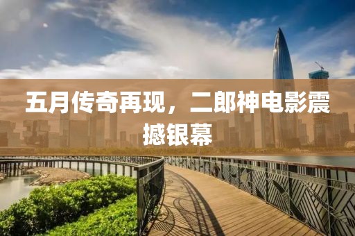 五月传奇再现，二郎神电影震撼银幕