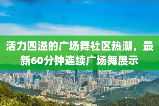 活力四溢的广场舞社区热潮，最新60分钟连续广场舞展示