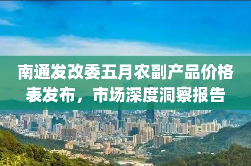南通发改委五月农副产品价格表发布，市场深度洞察报告
