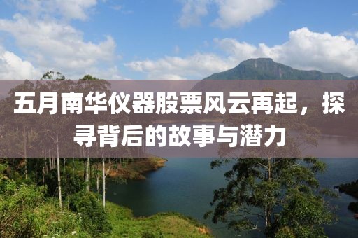 五月南华仪器股票风云再起，探寻背后的故事与潜力