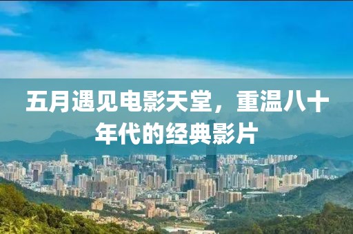 五月遇见电影天堂，重温八十年代的经典影片