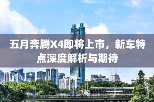 五月奔腾X4即将上市，新车特点深度解析与期待
