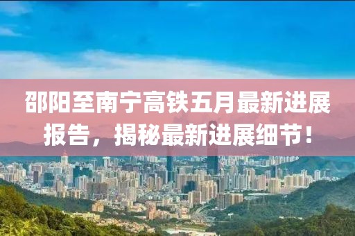 邵阳至南宁高铁五月最新进展报告，揭秘最新进展细节！