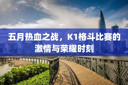 五月热血之战，K1格斗比赛的激情与荣耀时刻