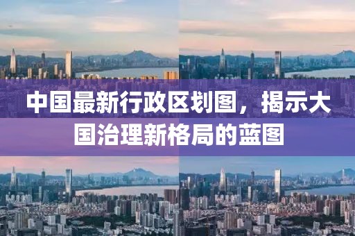 中国最新行政区划图，揭示大国治理新格局的蓝图