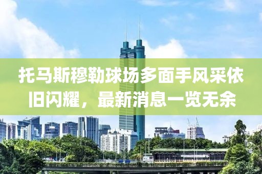 托马斯穆勒球场多面手风采依旧闪耀，最新消息一览无余